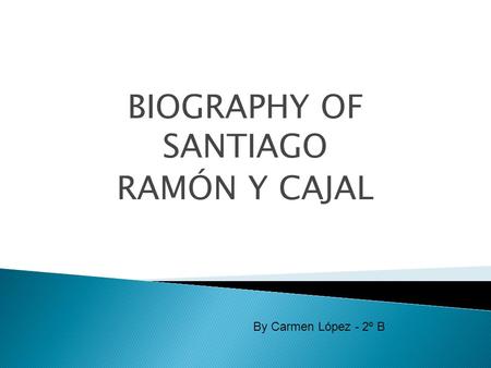 BIOGRAPHY OF SANTIAGO RAMÓN Y CAJAL By Carmen López - 2º B.