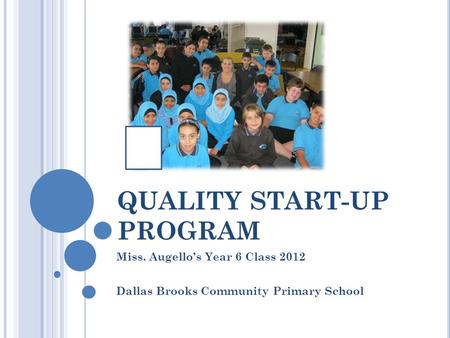 QUALITY START-UP PROGRAM Miss. Augello’s Year 6 Class 2012 Dallas Brooks Community Primary School.