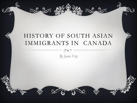 HISTORY OF SOUTH ASIAN IMMIGRANTS IN CANADA By Jason Vaz.
