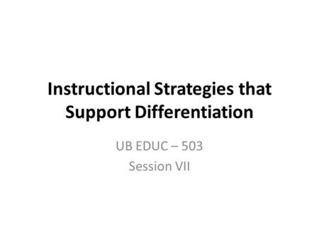 Instructional Strategies that Support Differentiation UB EDUC – 503 Session VII.