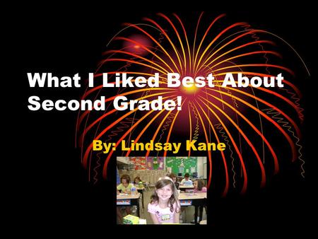 What I Liked Best About Second Grade! By: Lindsay Kane.