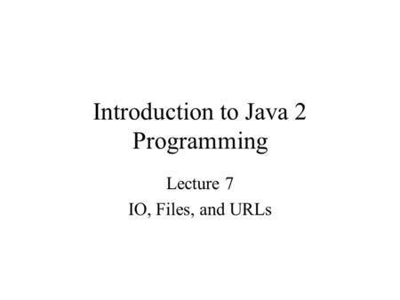 Introduction to Java 2 Programming Lecture 7 IO, Files, and URLs.