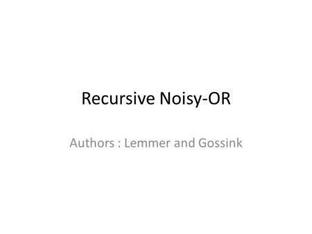 Recursive Noisy-OR Authors : Lemmer and Gossink. 2 Recursive Noisy-Or Model A technique which allows combinations of dependent causes to be entered and.