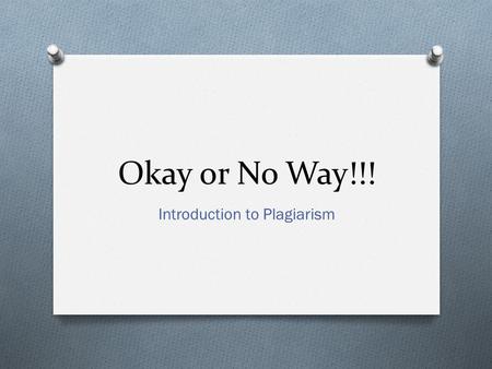 Okay or No Way!!! Introduction to Plagiarism. O The word plagiarism comes from a Latin word for kidnapping. O Someone’s words and thoughts are personal.