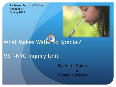 What Makes Water so Special? MST-NYC Inquiry Unit Professor Petruso-O’Connor Pedagogy II Spring 2013 By: Marta Osorio & Olunife Ojediran.