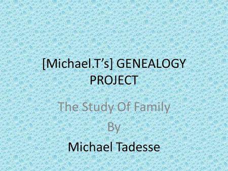 [Michael.T’s] GENEALOGY PROJECT The Study Of Family By Michael Tadesse.