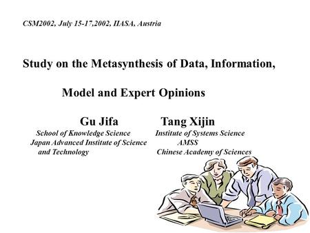 CSM2002, July 15-17,2002, IIASA, Austria Study on the Metasynthesis of Data, Information, Model and Expert Opinions Gu Jifa Tang Xijin School of Knowledge.