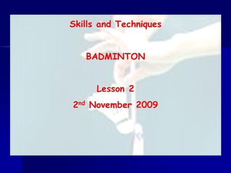 Skills and Techniques BADMINTON Lesson 2 2 nd November 2009.