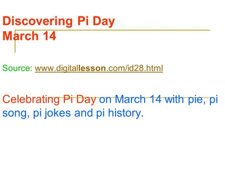Discovering Pi Day March 14 Source: www.digitallesson.com/id28.htmlwww.digitallesson.com/id28.html Celebrating Pi Day on March 14 with pie, pi song, pi.
