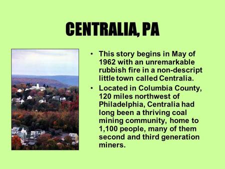 CENTRALIA, PA This story begins in May of 1962 with an unremarkable rubbish fire in a non-descript little town called Centralia. Located in Columbia County,