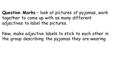 Question Marks – look at pictures of pyjamas, work together to come up with as many different adjectives to label the pictures. Now, make adjective labels.