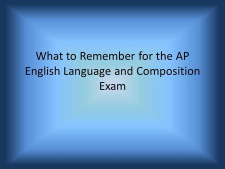 What to Remember for the AP English Language and Composition Exam.