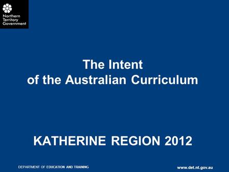 DEPARTMENT OF EDUCATION AND TRAINING www.det.nt.gov.au The Intent of the Australian Curriculum KATHERINE REGION 2012.