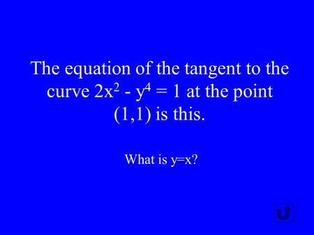 The equation of the tangent to the curve 2x2 - y4 = 1 at the point (1,1) is this. What is y=x?