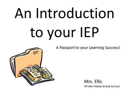 An Introduction to your IEP Mrs. Ellis Wilder-Waite Grade School A Passport to your Learning Success!