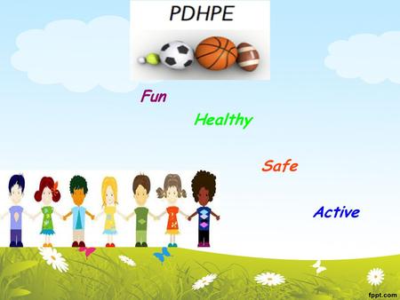 PDHPE Fun Healthy Safe Active. PDHPE. Develops the knowledge skills and values needed for children to lead happy and active lifestyle.. Children develop.