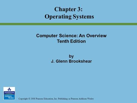 Copyright © 2008 Pearson Education, Inc. Publishing as Pearson Addison-Wesley Chapter 3: Operating Systems Computer Science: An Overview Tenth Edition.