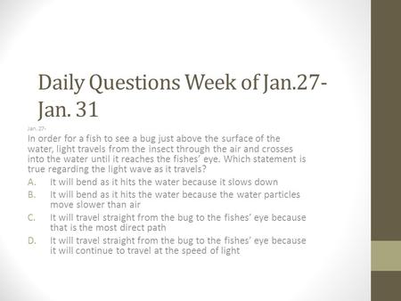 Daily Questions Week of Jan.27- Jan. 31 Jan. 27- In order for a fish to see a bug just above the surface of the water, light travels from the insect through.