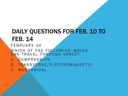 DAILY QUESTIONS FOR FEB. 10 TO FEB. 14 FEBRUARY 10 WHICH OF THE FOLLOWING WAVES CAN TRAVEL THROUGH SPACE? A.COMPRESSION B.TRANSVERSE/ELECTROMAGNETIC C.MECHANICAL.