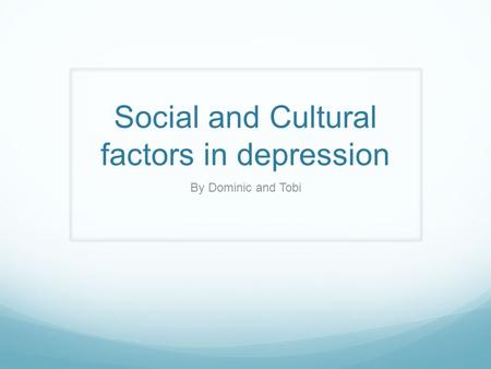 Social and Cultural factors in depression By Dominic and Tobi.