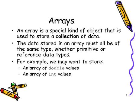 1 Arrays An array is a special kind of object that is used to store a collection of data. The data stored in an array must all be of the same type, whether.