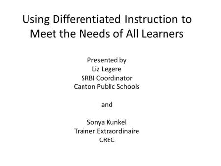 Using Differentiated Instruction to Meet the Needs of All Learners Presented by Liz Legere SRBI Coordinator Canton Public Schools and Sonya Kunkel Trainer.