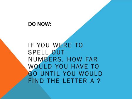 DO NOW: IF YOU WERE TO SPELL OUT NUMBERS, HOW FAR WOULD YOU HAVE TO GO UNTIL YOU WOULD FIND THE LETTER A ?
