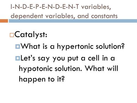 I-N-D-E-P-E-N-D-E-N-T variables, dependent variables, and constants  Catalyst:  What is a hypertonic solution?  Let’s say you put a cell in a hypotonic.