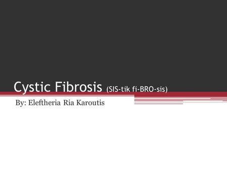 Cystic Fibrosis (SIS-tik fi-BRO-sis) By: Eleftheria Ria Karoutis.