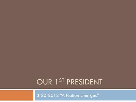 OUR 1 ST PRESIDENT 3-20-2012 “A Nation Emerges”. Our First President  George Washington became President—reluctantly—at a critical time in the history.