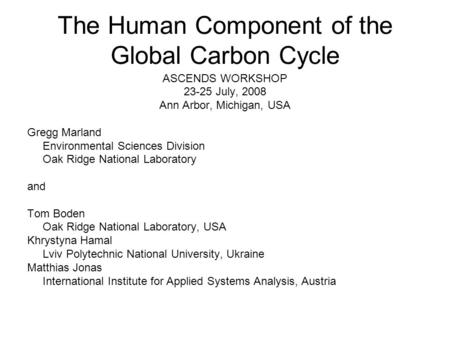 The Human Component of the Global Carbon Cycle ASCENDS WORKSHOP 23-25 July, 2008 Ann Arbor, Michigan, USA Gregg Marland Environmental Sciences Division.