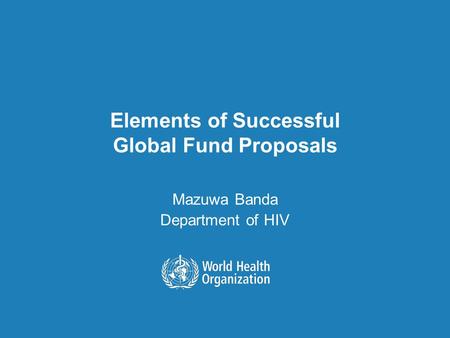 Elements of Successful Global Fund Proposals Mazuwa Banda Department of HIV.