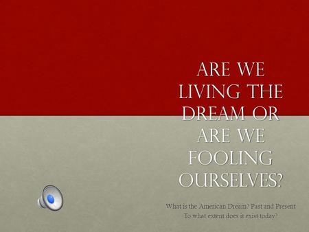 Are we living the dream or are we fooling ourselves? What is the American Dream? Past and Present To what extent does it exist today?