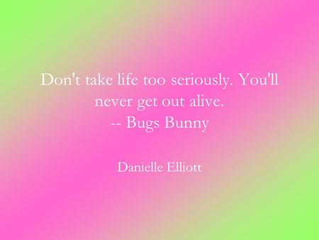 Don't take life too seriously. You'll never get out alive. -- Bugs Bunny Danielle Elliott.