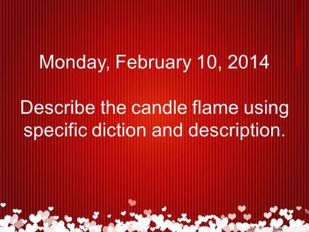 Monday, February 10, 2014 Describe the candle flame using specific diction and description.