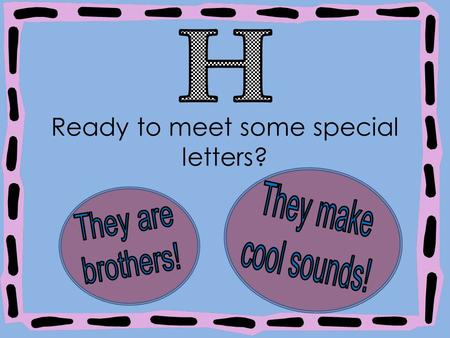 Ready to meet some special letters?. When you add the letter to another letter, it makes a brand new sound! And we call that new sound an h brother!