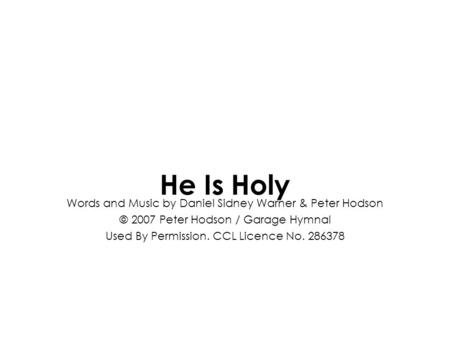 Words and Music by Daniel Sidney Warner & Peter Hodson © 2007 Peter Hodson / Garage Hymnal Used By Permission. CCL Licence No. 286378 He Is Holy.