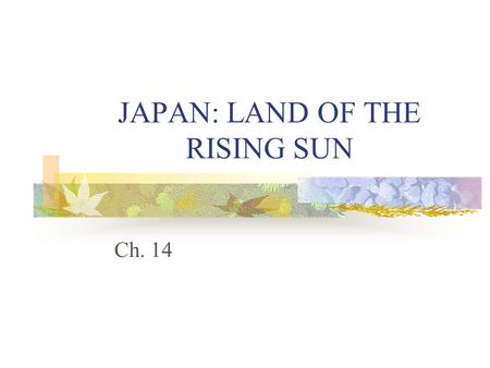 JAPAN: LAND OF THE RISING SUN Ch. 14. Japan: Geography Japan consists of a chain of islands off the coast of China. It is composed of four main islands.