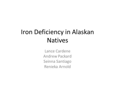 Iron Deficiency in Alaskan Natives Lance Cardene Andrew Packard Seinna Santiago Renieka Arnold.