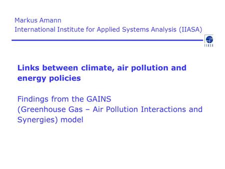 Markus Amann International Institute for Applied Systems Analysis (IIASA) Links between climate, air pollution and energy policies Findings from the.