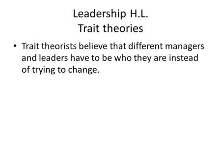 Leadership H.L. Trait theories Trait theorists believe that different managers and leaders have to be who they are instead of trying to change.