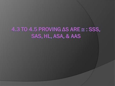 4.3 to 4.5 Proving Δs are  : SSS, SAS, HL, ASA, & AAS