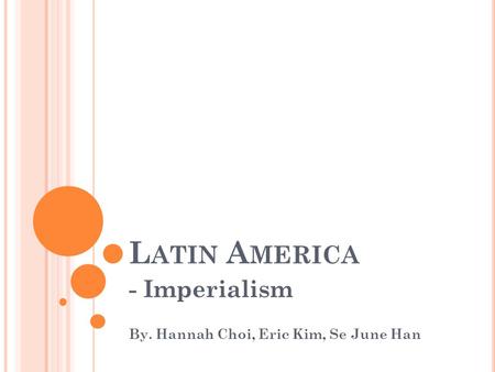L ATIN A MERICA - Imperialism By. Hannah Choi, Eric Kim, Se June Han.