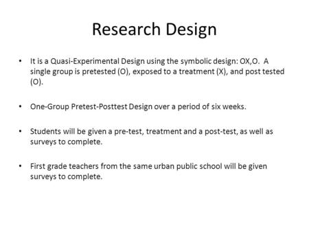 Research Design It is a Quasi-Experimental Design using the symbolic design: OX,O. A single group is pretested (O), exposed to a treatment (X), and post.