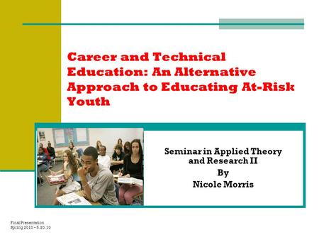 Career and Technical Education: An Alternative Approach to Educating At-Risk Youth Seminar in Applied Theory and Research II By Nicole Morris Final Presentation.