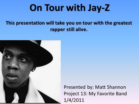 On Tour with Jay-Z This presentation will take you on tour with the greatest rapper still alive. Presented by: Matt Shannon Project 13: My Favorite Band.