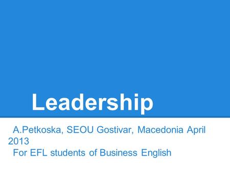 Leadership A.Petkoska, SEOU Gostivar, Macedonia April 2013 For EFL students of Business English.