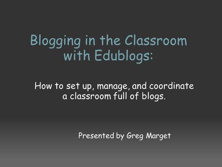 Blogging in the Classroom with Edublogs: How to set up, manage, and coordinate a classroom full of blogs. Presented by Greg Marget.