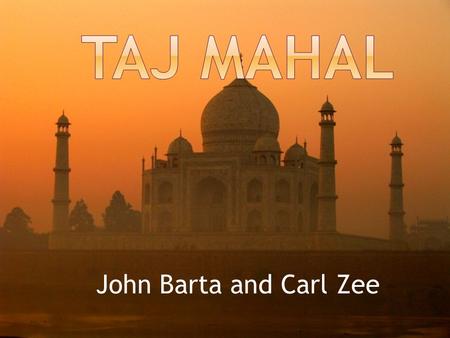 John Barta and Carl Zee.  The Taj Mahal is located in Agra, India.  The Taj Mahal was built by Mughal Emperor Shah Jahan.  The Taj Mahal was created.