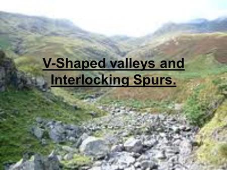 V-Shaped valleys and Interlocking Spurs.